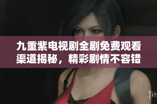 九重紫电视剧全剧免费观看渠道揭秘，精彩剧情不容错过