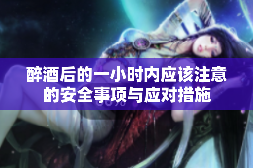 醉酒后的一小时内应该注意的安全事项与应对措施