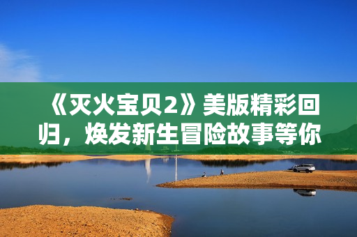 《灭火宝贝2》美版精彩回归，焕发新生冒险故事等你探索