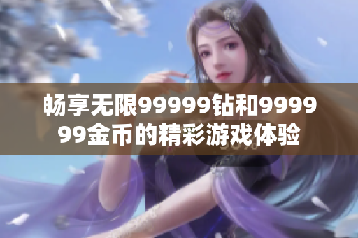畅享无限99999钻和999999金币的精彩游戏体验