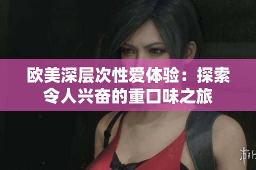 欧美深层次性爱体验：探索令人兴奋的重口味之旅