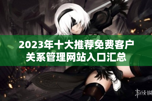 2023年十大推荐免费客户关系管理网站入口汇总