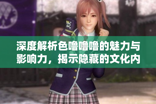 深度解析色噜噜噜的魅力与影响力，揭示隐藏的文化内涵