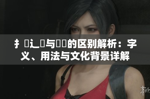 扌喿辶畐与畐畬的区别解析：字义、用法与文化背景详解