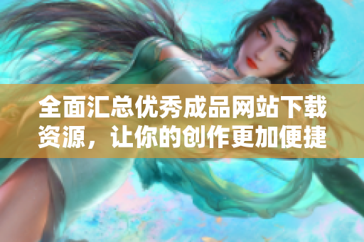 全面汇总优秀成品网站下载资源，让你的创作更加便捷高效
