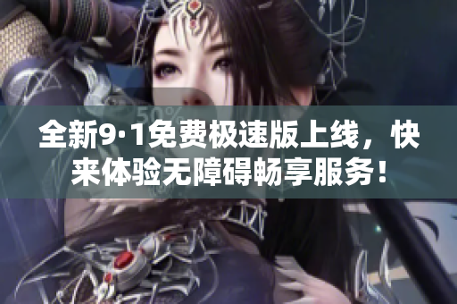 全新9·1免费极速版上线，快来体验无障碍畅享服务！