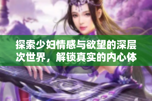 探索少妇情感与欲望的深层次世界，解锁真实的内心体验