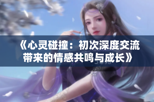 《心灵碰撞：初次深度交流带来的情感共鸣与成长》