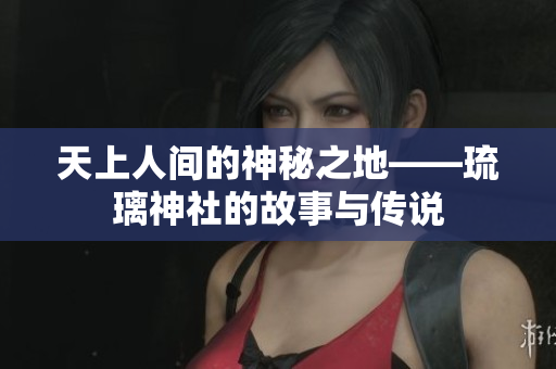 天上人间的神秘之地——琉璃神社的故事与传说