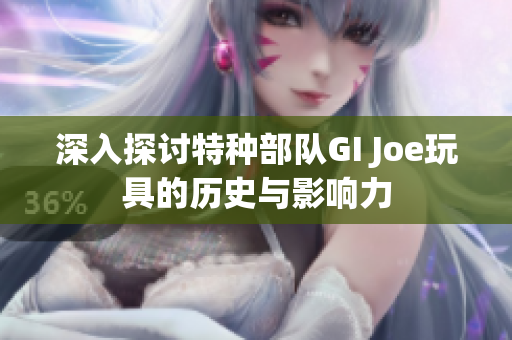 深入探讨特种部队GI Joe玩具的历史与影响力