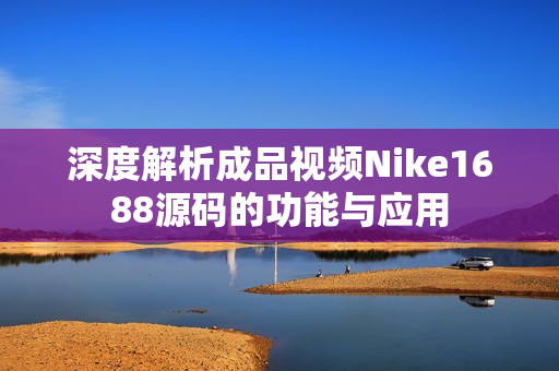 深度解析成品视频Nike1688源码的功能与应用