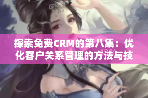 探索免费CRM的第八集：优化客户关系管理的方法与技巧