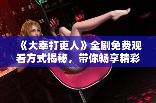 《大奉打更人》全剧免费观看方式揭秘，带你畅享精彩剧情！