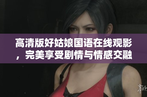 高清版好姑娘国语在线观影，完美享受剧情与情感交融