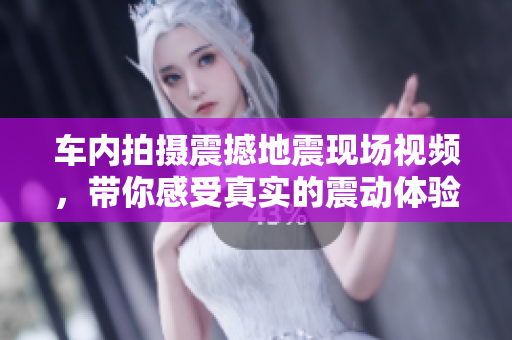 车内拍摄震撼地震现场视频，带你感受真实的震动体验