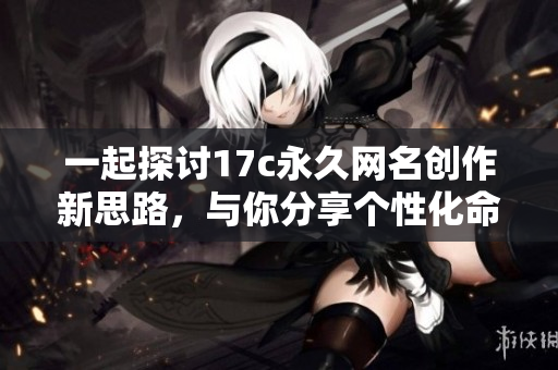 一起探讨17c永久网名创作新思路，与你分享个性化命名技巧