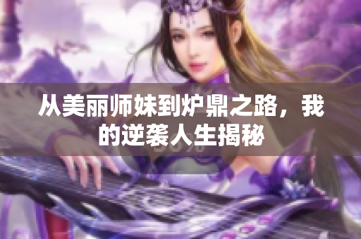 从美丽师妹到炉鼎之路，我的逆袭人生揭秘