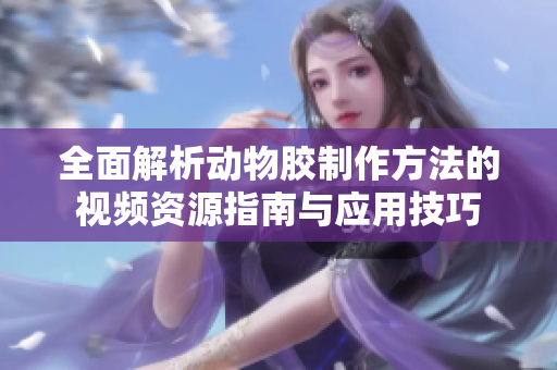 全面解析动物胶制作方法的视频资源指南与应用技巧