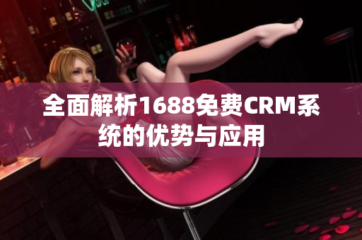 全面解析1688免费CRM系统的优势与应用