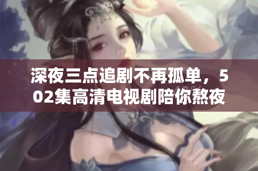 深夜三点追剧不再孤单，502集高清电视剧陪你熬夜