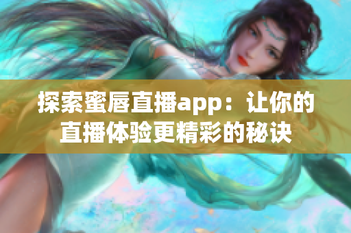 探索蜜唇直播app：让你的直播体验更精彩的秘诀