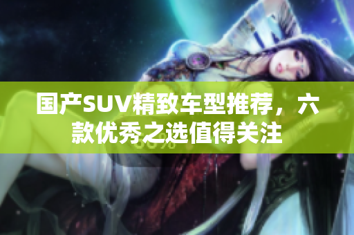 国产SUV精致车型推荐，六款优秀之选值得关注