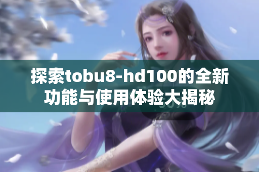探索tobu8-hd100的全新功能与使用体验大揭秘