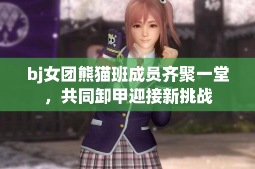 bj女团熊猫班成员齐聚一堂，共同卸甲迎接新挑战