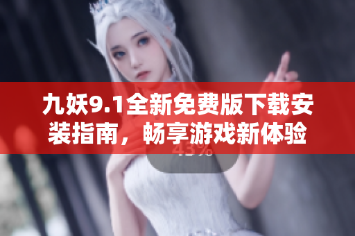 九妖9.1全新免费版下载安装指南，畅享游戏新体验