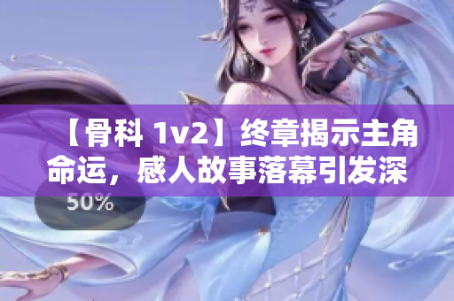 【骨科 1v2】终章揭示主角命运，感人故事落幕引发深思