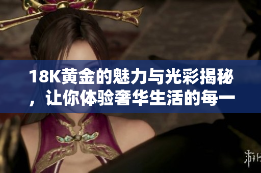 18K黄金的魅力与光彩揭秘，让你体验奢华生活的每一刻