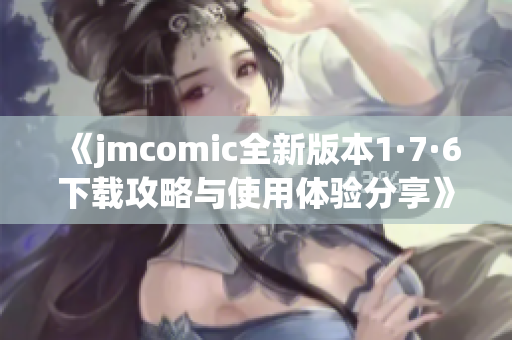 《jmcomic全新版本1·7·6下载攻略与使用体验分享》