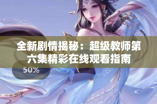 全新剧情揭秘：超级教师第六集精彩在线观看指南