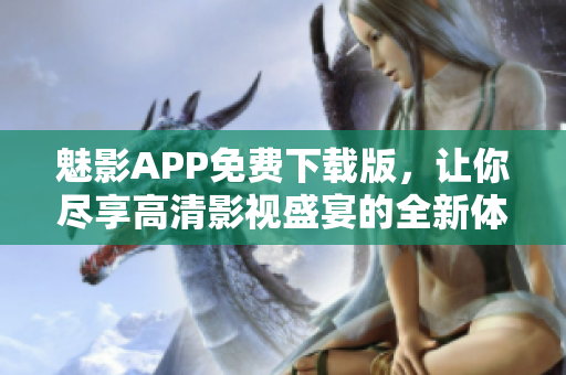 魅影APP免费下载版，让你尽享高清影视盛宴的全新体验