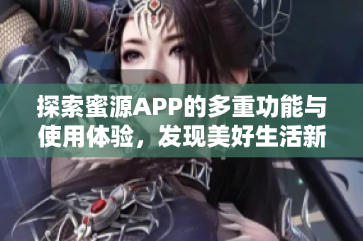 探索蜜源APP的多重功能与使用体验，发现美好生活新方式