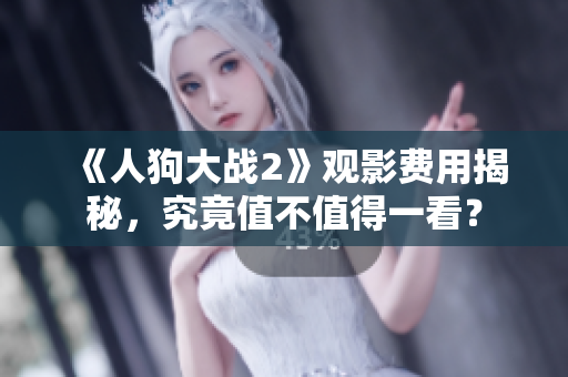《人狗大战2》观影费用揭秘，究竟值不值得一看？