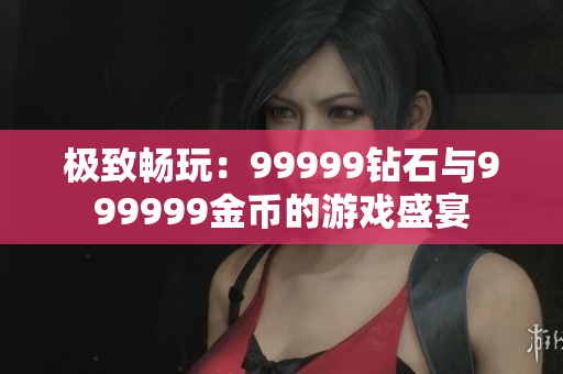 极致畅玩：99999钻石与999999金币的游戏盛宴