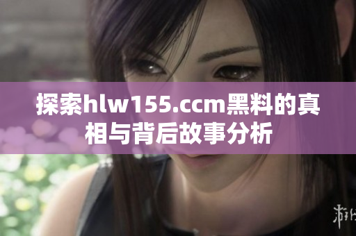 探索hlw155.ccm黑料的真相与背后故事分析