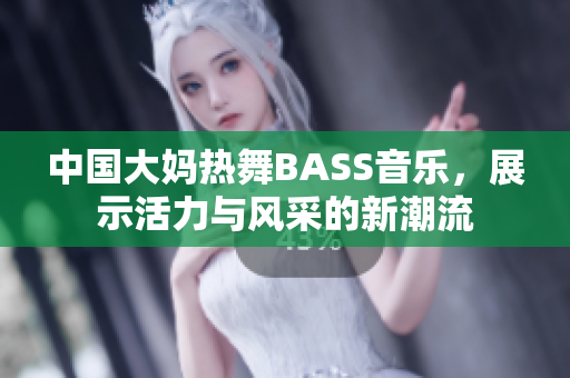 中国大妈热舞BASS音乐，展示活力与风采的新潮流