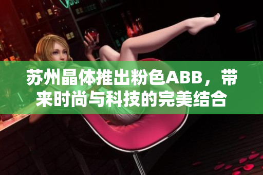 苏州晶体推出粉色ABB，带来时尚与科技的完美结合
