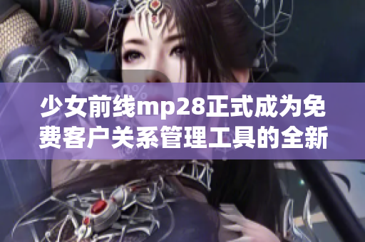 少女前线mp28正式成为免费客户关系管理工具的全新升级