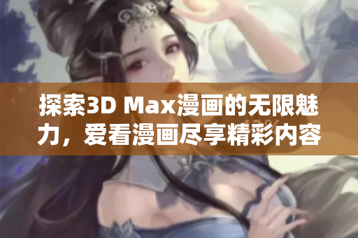 探索3D Max漫画的无限魅力，爱看漫画尽享精彩内容