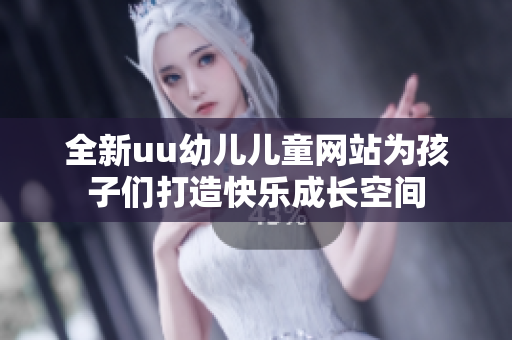 全新uu幼儿儿童网站为孩子们打造快乐成长空间
