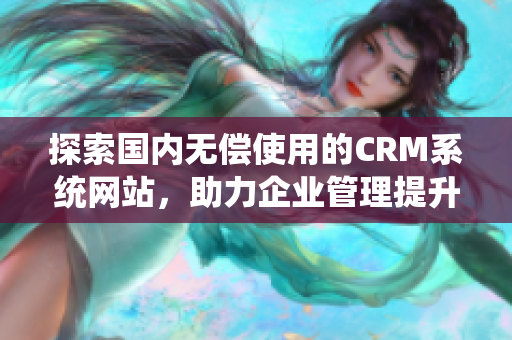 探索国内无偿使用的CRM系统网站，助力企业管理提升