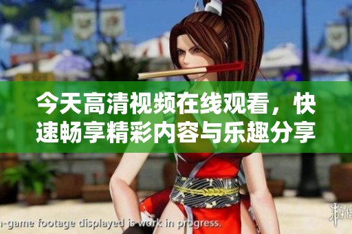 今天高清视频在线观看，快速畅享精彩内容与乐趣分享