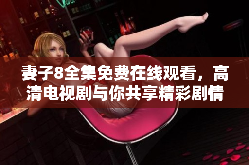 妻子8全集免费在线观看，高清电视剧与你共享精彩剧情