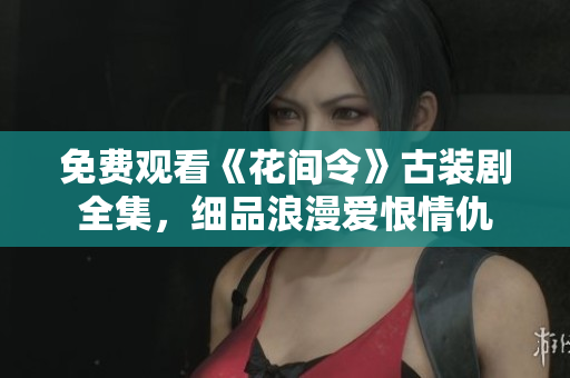 免费观看《花间令》古装剧全集，细品浪漫爱恨情仇