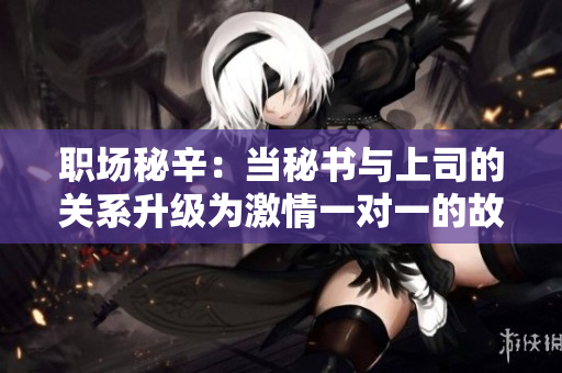 职场秘辛：当秘书与上司的关系升级为激情一对一的故事