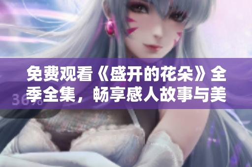 免费观看《盛开的花朵》全季全集，畅享感人故事与美丽画面