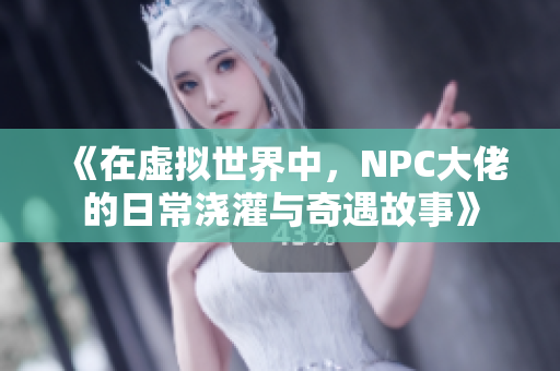 《在虚拟世界中，NPC大佬的日常浇灌与奇遇故事》